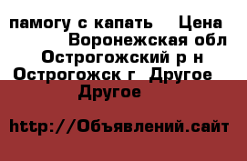 памогу с капать  › Цена ­ 1 500 - Воронежская обл., Острогожский р-н, Острогожск г. Другое » Другое   